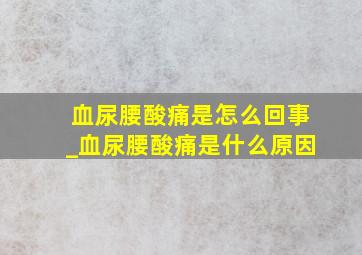 血尿腰酸痛是怎么回事_血尿腰酸痛是什么原因