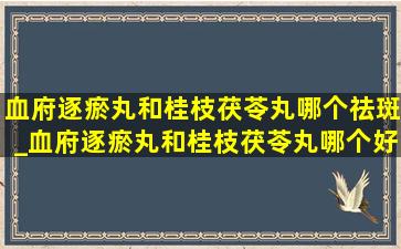 血府逐瘀丸和桂枝茯苓丸哪个祛斑_血府逐瘀丸和桂枝茯苓丸哪个好