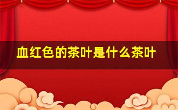 血红色的茶叶是什么茶叶