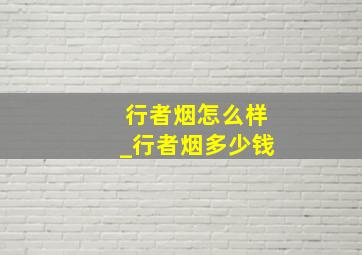 行者烟怎么样_行者烟多少钱