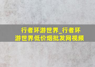 行者环游世界_行者环游世界(低价烟批发网)视频