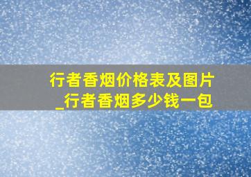 行者香烟价格表及图片_行者香烟多少钱一包