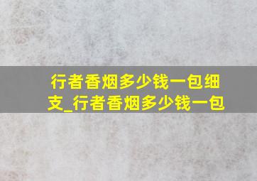 行者香烟多少钱一包细支_行者香烟多少钱一包