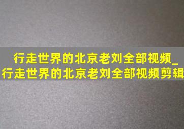 行走世界的北京老刘全部视频_行走世界的北京老刘全部视频剪辑