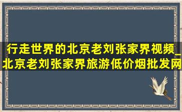 行走世界的北京老刘张家界视频_北京老刘张家界旅游(低价烟批发网)视频