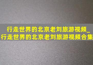 行走世界的北京老刘旅游视频_行走世界的北京老刘旅游视频合集