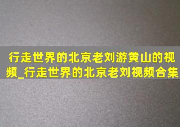 行走世界的北京老刘游黄山的视频_行走世界的北京老刘视频合集