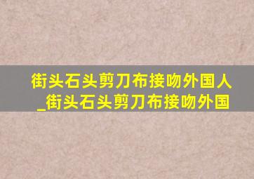 街头石头剪刀布接吻外国人_街头石头剪刀布接吻外国