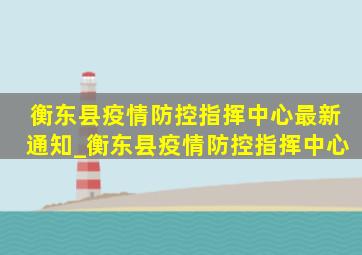 衡东县疫情防控指挥中心最新通知_衡东县疫情防控指挥中心