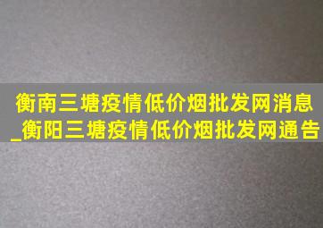 衡南三塘疫情(低价烟批发网)消息_衡阳三塘疫情(低价烟批发网)通告