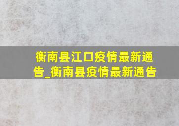 衡南县江口疫情最新通告_衡南县疫情最新通告