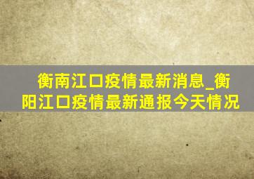 衡南江口疫情最新消息_衡阳江口疫情最新通报今天情况