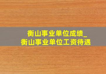 衡山事业单位成绩_衡山事业单位工资待遇