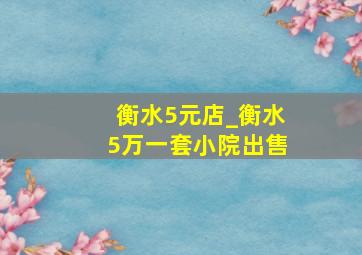 衡水5元店_衡水5万一套小院出售