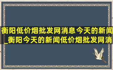 衡阳(低价烟批发网)消息今天的新闻_衡阳今天的新闻(低价烟批发网)消息