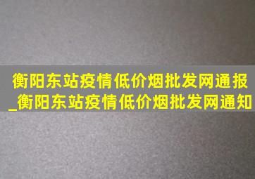 衡阳东站疫情(低价烟批发网)通报_衡阳东站疫情(低价烟批发网)通知