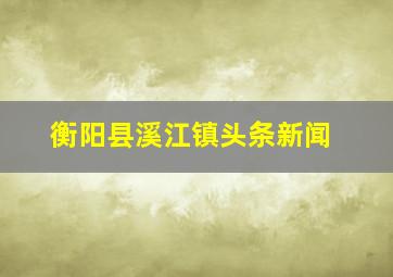 衡阳县溪江镇头条新闻