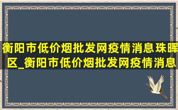 衡阳市(低价烟批发网)疫情消息珠晖区_衡阳市(低价烟批发网)疫情消息