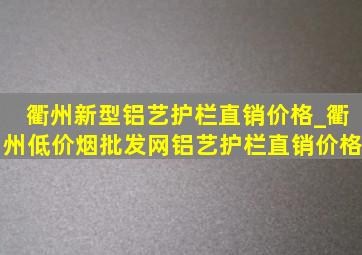 衢州新型铝艺护栏直销价格_衢州(低价烟批发网)铝艺护栏直销价格