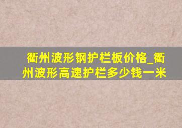 衢州波形钢护栏板价格_衢州波形高速护栏多少钱一米