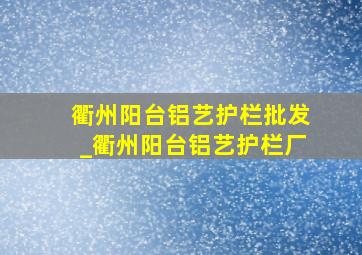 衢州阳台铝艺护栏批发_衢州阳台铝艺护栏厂