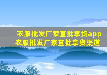 衣服批发厂家直批拿货app_衣服批发厂家直批拿货渠道