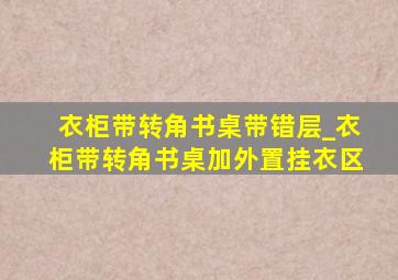 衣柜带转角书桌带错层_衣柜带转角书桌加外置挂衣区