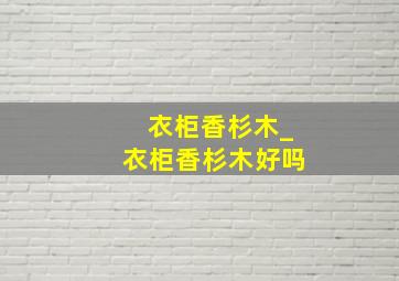 衣柜香杉木_衣柜香杉木好吗