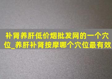 补肾养肝(低价烟批发网)的一个穴位_养肝补肾按摩哪个穴位最有效