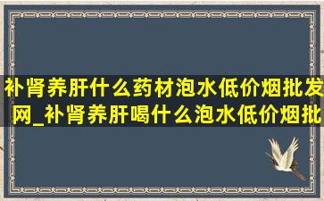 补肾养肝什么药材泡水(低价烟批发网)_补肾养肝喝什么泡水(低价烟批发网)