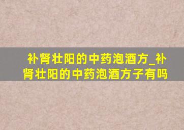 补肾壮阳的中药泡酒方_补肾壮阳的中药泡酒方子有吗