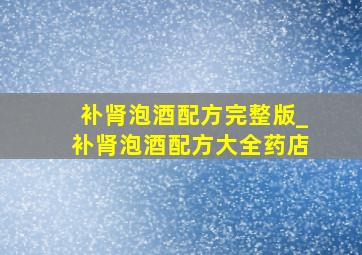 补肾泡酒配方完整版_补肾泡酒配方大全药店