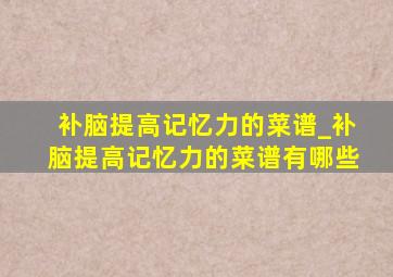 补脑提高记忆力的菜谱_补脑提高记忆力的菜谱有哪些