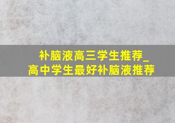 补脑液高三学生推荐_高中学生最好补脑液推荐