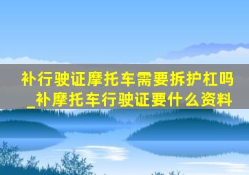 补行驶证摩托车需要拆护杠吗_补摩托车行驶证要什么资料