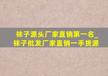 袜子源头厂家直销第一名_袜子批发厂家直销一手货源