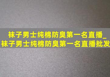 袜子男士纯棉防臭第一名直播_袜子男士纯棉防臭第一名直播批发