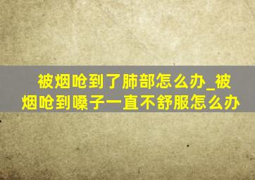 被烟呛到了肺部怎么办_被烟呛到嗓子一直不舒服怎么办