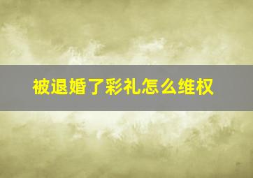 被退婚了彩礼怎么维权