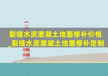 裂缝水泥混凝土地面修补价格_裂缝水泥混凝土地面修补定制