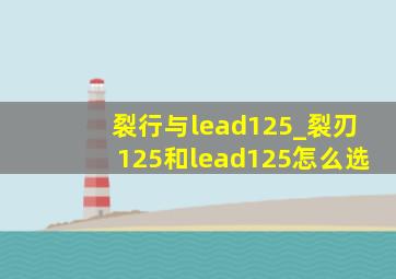 裂行与lead125_裂刃125和lead125怎么选