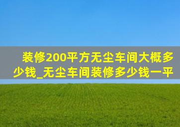 装修200平方无尘车间大概多少钱_无尘车间装修多少钱一平