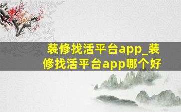 装修找活平台app_装修找活平台app哪个好