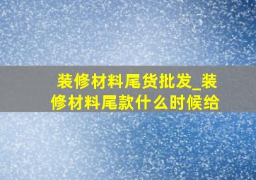 装修材料尾货批发_装修材料尾款什么时候给