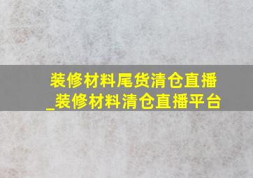 装修材料尾货清仓直播_装修材料清仓直播平台