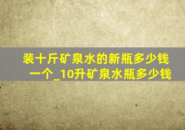 装十斤矿泉水的新瓶多少钱一个_10升矿泉水瓶多少钱