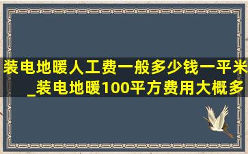 装电地暖人工费一般多少钱一平米_装电地暖100平方费用大概多少钱