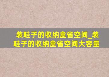 装鞋子的收纳盒省空间_装鞋子的收纳盒省空间大容量