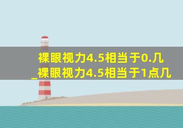 裸眼视力4.5相当于0.几_裸眼视力4.5相当于1点几