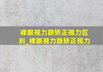 裸眼视力跟矫正视力区别_裸眼视力跟矫正视力